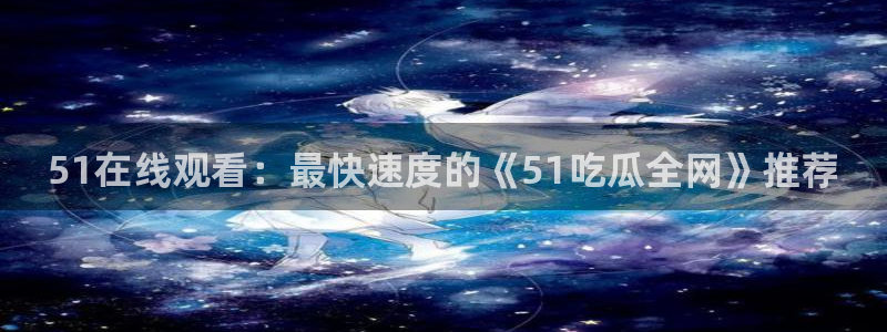 51.cgfun吃瓜:51在线观看:最快速度的《51吃瓜全网》推荐