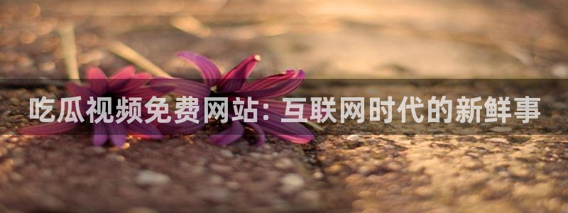 51吃瓜今日热门大瓜:吃瓜视频免费网站: 互联网时代的新鲜事