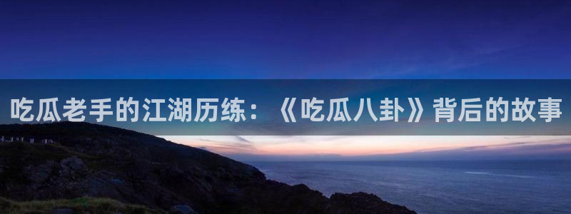 51吃瓜网每日榜单:吃瓜老手的江湖历练:《吃瓜八卦》背后的故事