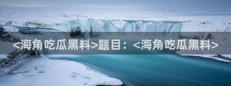 51cg吃瓜网今日吃瓜:<海角吃瓜黑料>题目:<海角吃瓜黑料>