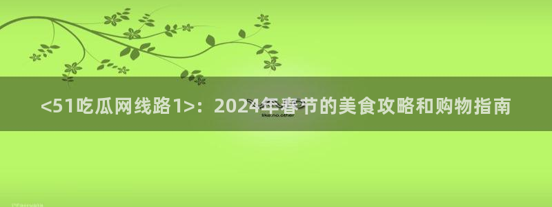 hongkongdoll 51吃瓜:<51吃瓜网线路1>:2024年春节的美食攻略和购物指南