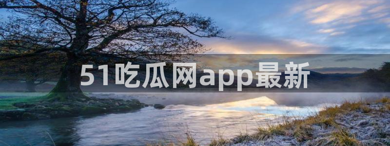 吃瓜新闻:51吃瓜网app最新