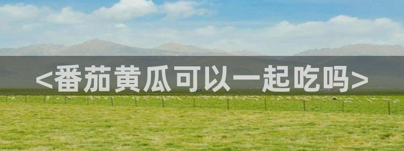 吃瓜网 今日吃瓜 热门大瓜:<番茄黄瓜可以一起吃吗>