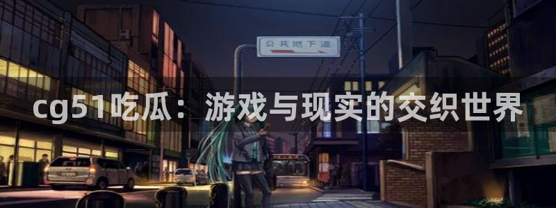 51吃瓜.world张津瑜:cg51吃瓜:游戏与现实的交织世界
