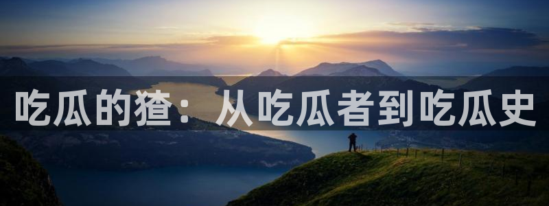 51cg吃瓜今日吃瓜热门大瓜:吃瓜的猹:从吃瓜者到吃瓜史