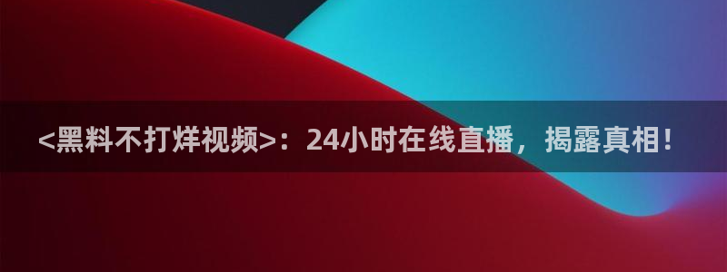 51cg吃瓜网每日吃瓜:<黑料不打烊视频>:24小时在线直播,揭露真相!