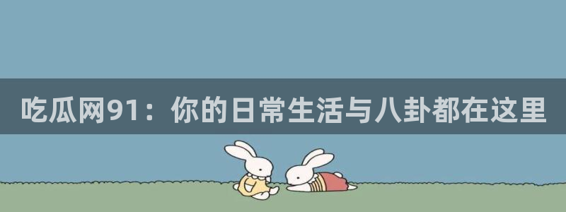 51cgfun吃瓜网 必看大瓜:吃瓜网91:你的日常生活与八卦都在这里